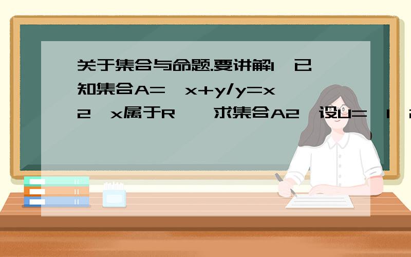 关于集合与命题.要讲解1、已知集合A={x+y/y=x^2,x属于R},求集合A2、设U={1,2,3,4,5,6},A与B是U的子集,若A交B={1,3,5},则称（A,B）为理想配集,则所有理想配集的个数为 答案是27,不懂...3、设A={x/x^2+(p+2)x+1=