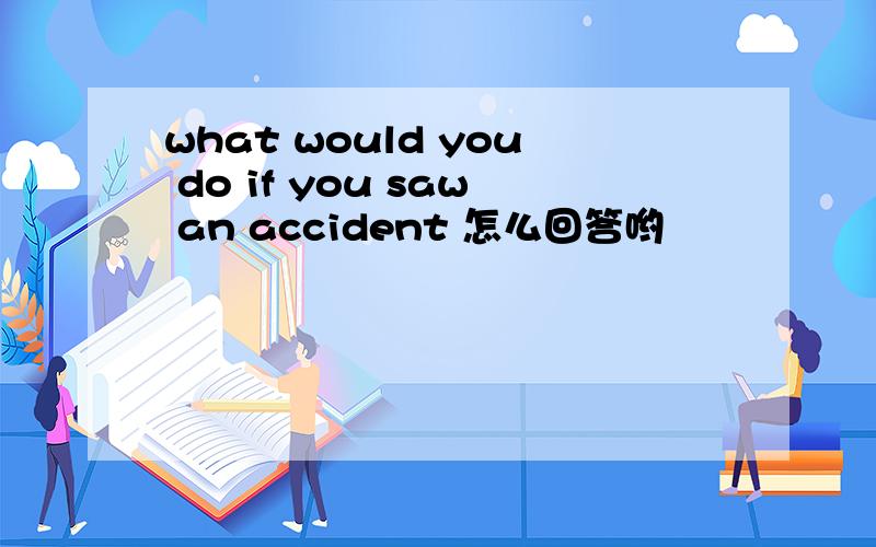 what would you do if you saw an accident 怎么回答哟