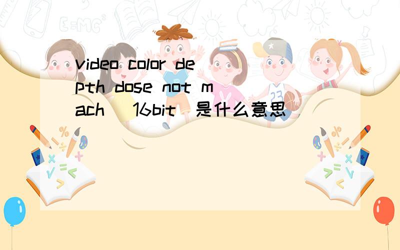 video color depth dose not mach (16bit)是什么意思