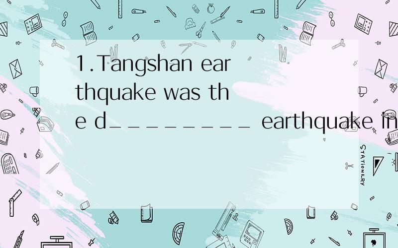 1.Tangshan earthquake was the d________ earthquake in Chinese history.2.My MP3 doesn't work ,so I have it f_________.3.Do your parents give you enough a________ for books and snacks?4.I could hardly i______ my bicycle among others.They look very simi