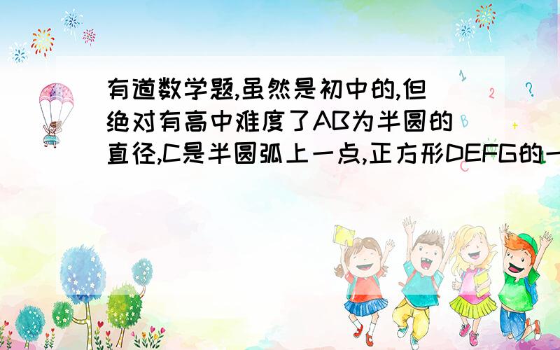 有道数学题,虽然是初中的,但绝对有高中难度了AB为半圆的直径,C是半圆弧上一点,正方形DEFG的一边DG在直径AB上,另一边DE过三角形ABC的内切圆圆心O,且点E在半圆弧上.1、若正方形的顶点F也在半