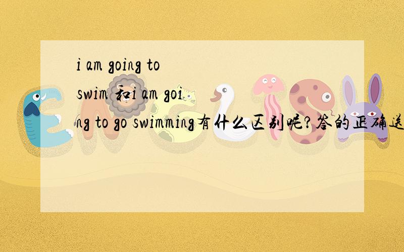 i am going to swim 和i am going to go swimming有什么区别呢?答的正确送50分