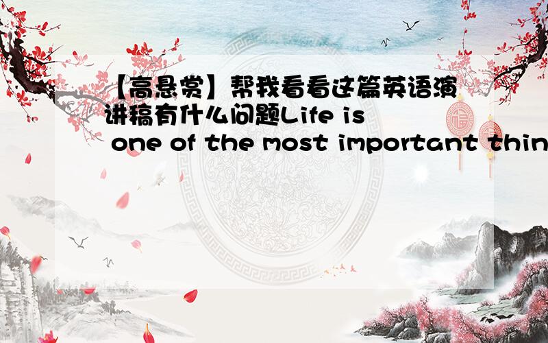 【高悬赏】帮我看看这篇英语演讲稿有什么问题Life is one of the most important things.It’s very fragile and precious.But in recent years,some people killed oneself.Do you want to kill yourself?Don’t think about it.If you die,the