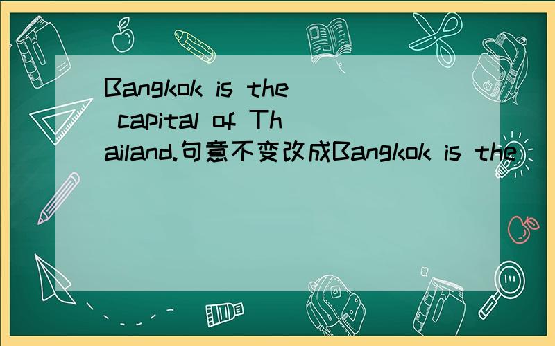 Bangkok is the capital of Thailand.句意不变改成Bangkok is the （ ）（ ）of Thailand.