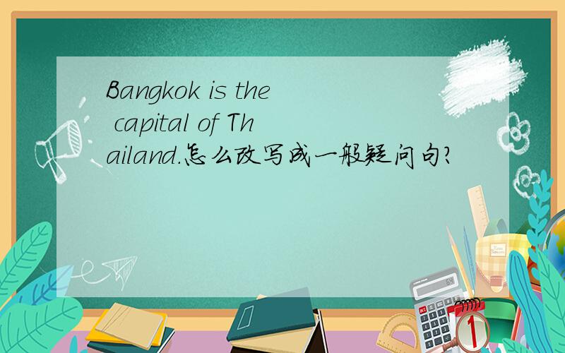 Bangkok is the capital of Thailand.怎么改写成一般疑问句?