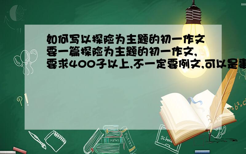 如何写以探险为主题的初一作文要一篇探险为主题的初一作文,要求400子以上,不一定要例文,可以是事例