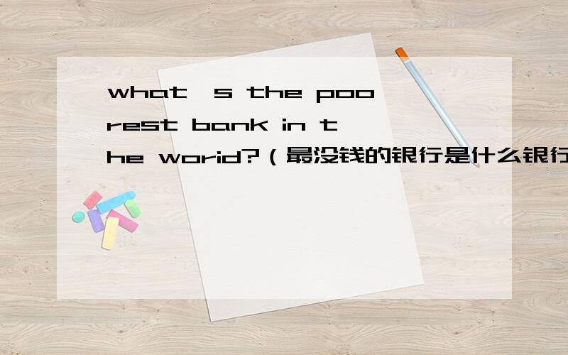 what's the poorest bank in the worid?（最没钱的银行是什么银行）用英语加汉字回答