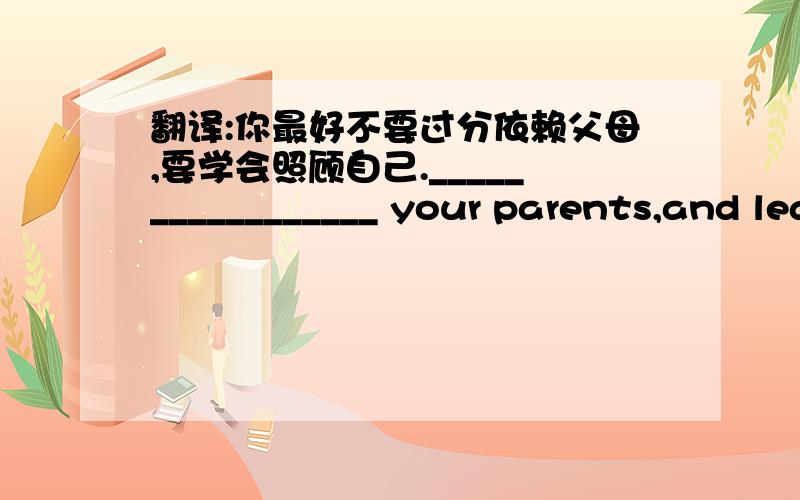 翻译:你最好不要过分依赖父母,要学会照顾自己._________________ your parents,and learn to look after yourself.（根据汉语提示完成句子）