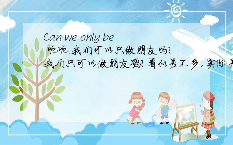 Can we only be 呃呃.我们可以只做朋友吗?我们只可以做朋友嘛?看似差不多,实际差好多,到底是哪一个啊?