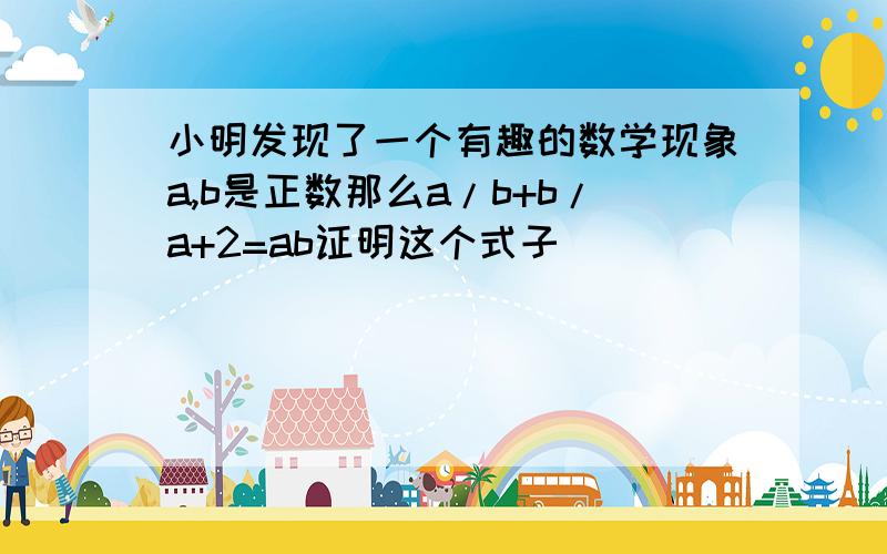 小明发现了一个有趣的数学现象a,b是正数那么a/b+b/a+2=ab证明这个式子