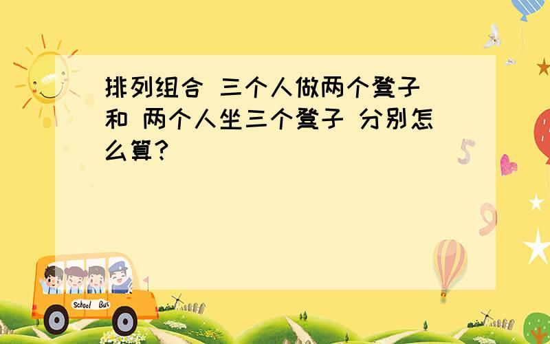 排列组合 三个人做两个凳子 和 两个人坐三个凳子 分别怎么算?