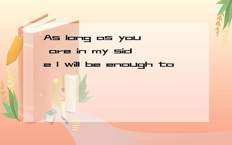 As long as you are in my side I will be enough to