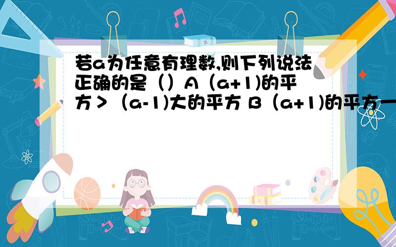 若a为任意有理数,则下列说法正确的是（）A（a+1)的平方＞（a-1)大的平方 B（a+1)的平方一定是正数C-（a-1)的平方＜0 D1+a的平方的值不小于1