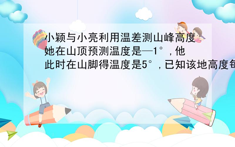 小颖与小亮利用温差测山峰高度她在山顶预测温度是—1°,他此时在山脚得温度是5°,已知该地高度每增加.增加100,米气温大约降低0.8°山高度大约是多少千米?