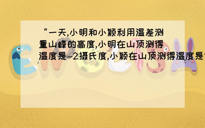 “一天,小明和小颖利用温差测量山峰的高度,小明在山顶测得温度是-2摄氏度,小颖在山顶测得温度是1摄氏度谢谢了,急啊演算过程