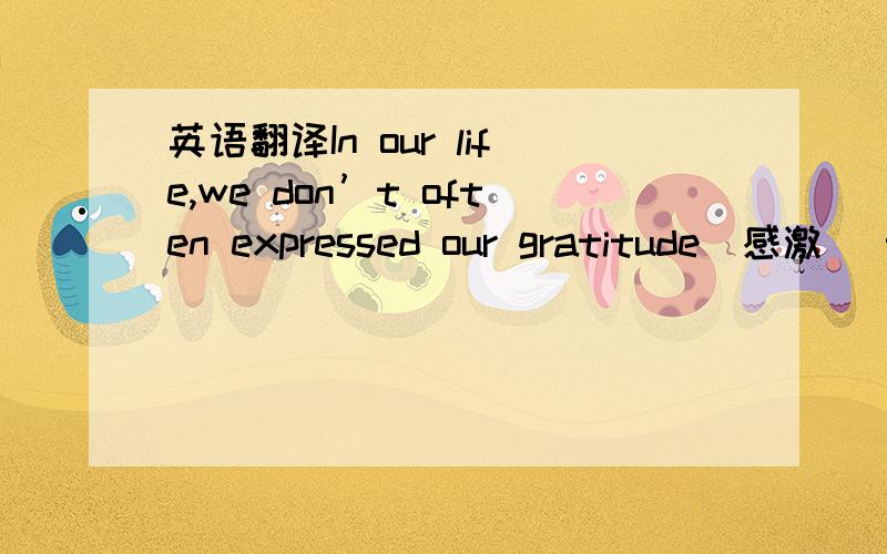 英语翻译In our life,we don’t often expressed our gratitude(感激) to the one who’d lived those years with us.