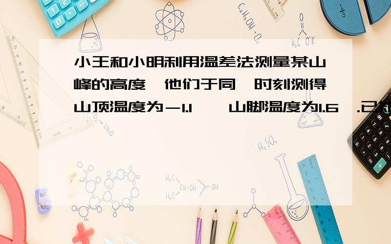 小王和小明利用温差法测量某山峰的高度,他们于同一时刻测得山顶温度为－1.1℃,山脚温度为1.6℃.已知该地区山峰的高度每增加100m,气温大约降低0.6℃,问这个山峰的高度大约是多少米?