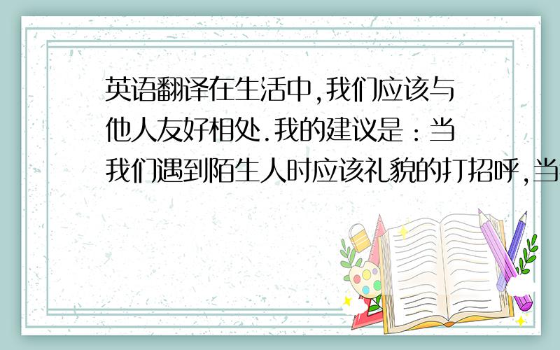 英语翻译在生活中,我们应该与他人友好相处.我的建议是：当我们遇到陌生人时应该礼貌的打招呼,当我们和朋友发生争吵时,要主动承认错误,当别人帮助我们时,我们应该主动感谢他.总之,我