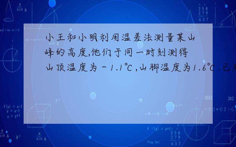 小王和小明利用温差法测量某山峰的高度,他们于同一时刻测得山顶温度为－1.1℃,山脚温度为1.6℃.已知该