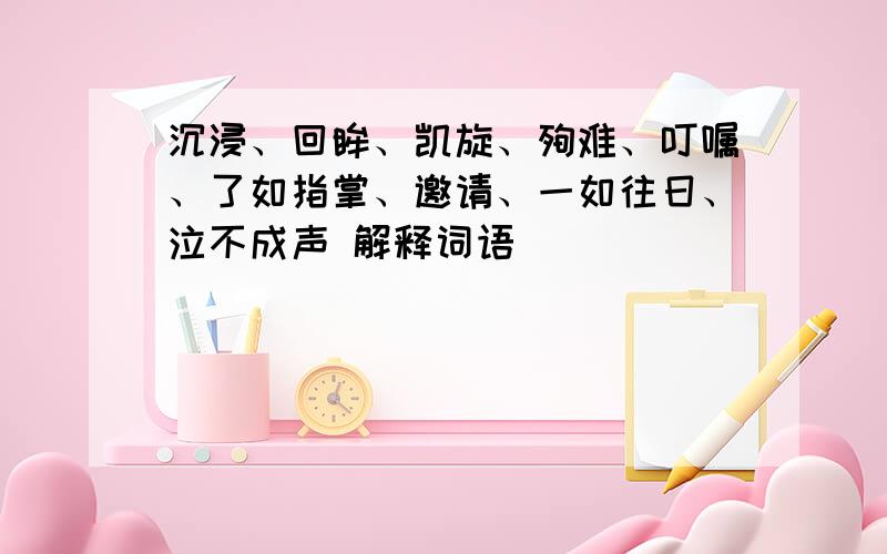 沉浸、回眸、凯旋、殉难、叮嘱、了如指掌、邀请、一如往日、泣不成声 解释词语