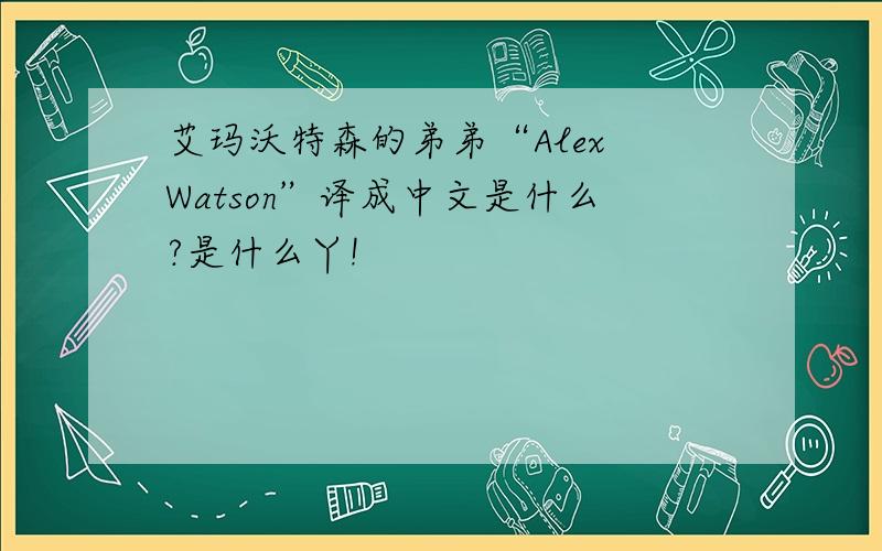 艾玛沃特森的弟弟“Alex Watson”译成中文是什么?是什么丫!