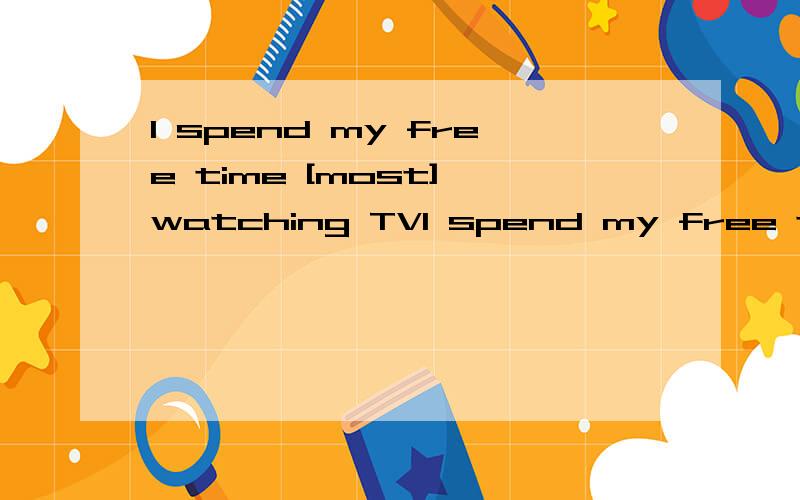I spend my free time [most] watching TVI spend my free time [most] watching TV