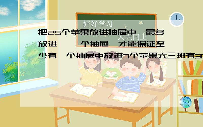 把25个苹果放进抽屉中,最多放进【 】个抽屉,才能保证至少有一个抽屉中放进7个苹果六三班有37名学生,至少有多少名学生的生日在同一天？