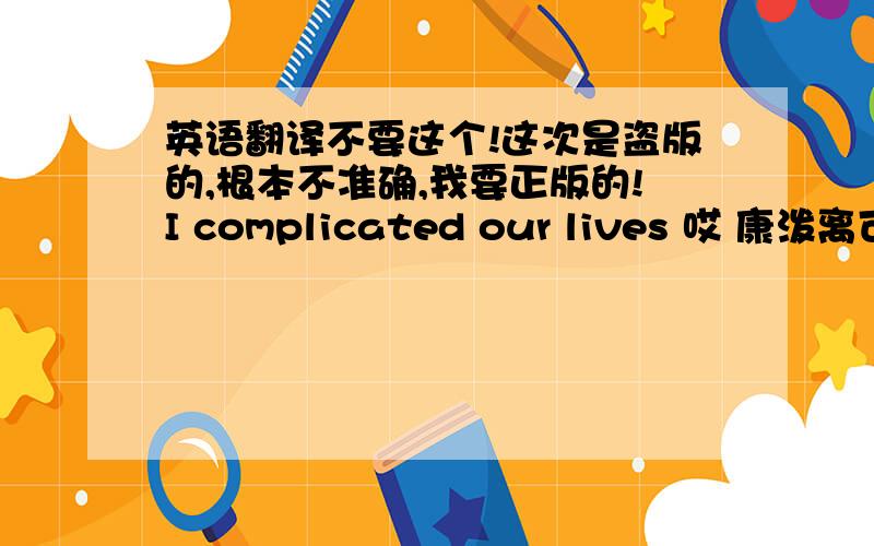 英语翻译不要这个!这次是盗版的,根本不准确,我要正版的!I complicated our lives 哎 康泼离可a踢的 赖唔思By falling in love with him 掰 缶零 音 辣唔 喂死 黑母I complicated our lives 哎 康泼离可a踢的 赖唔