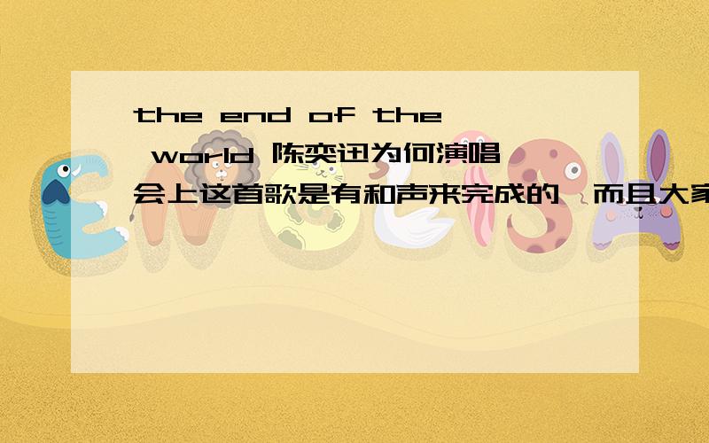 the end of the world 陈奕迅为何演唱会上这首歌是有和声来完成的,而且大家都很伤心的样子这是有什么原因吗