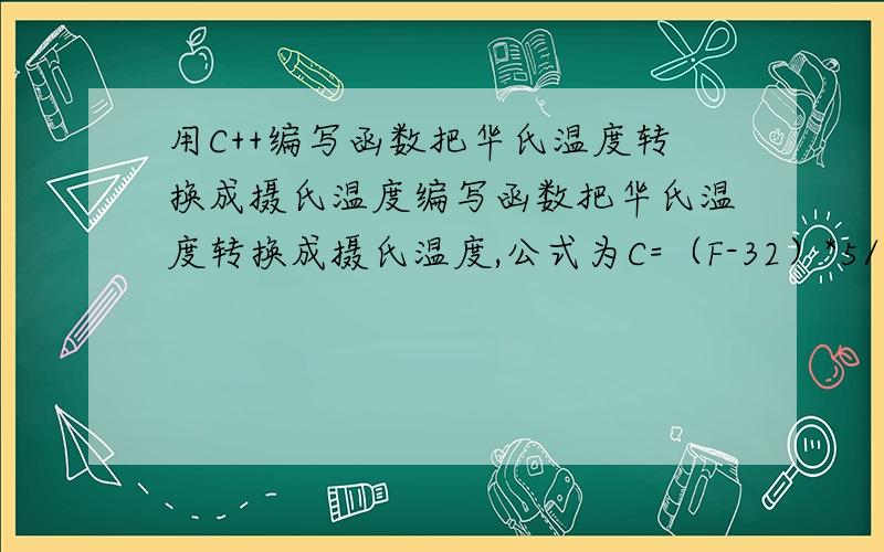 用C++编写函数把华氏温度转换成摄氏温度编写函数把华氏温度转换成摄氏温度,公式为C=（F-32）*5/9.输入输出在主函数中完成.