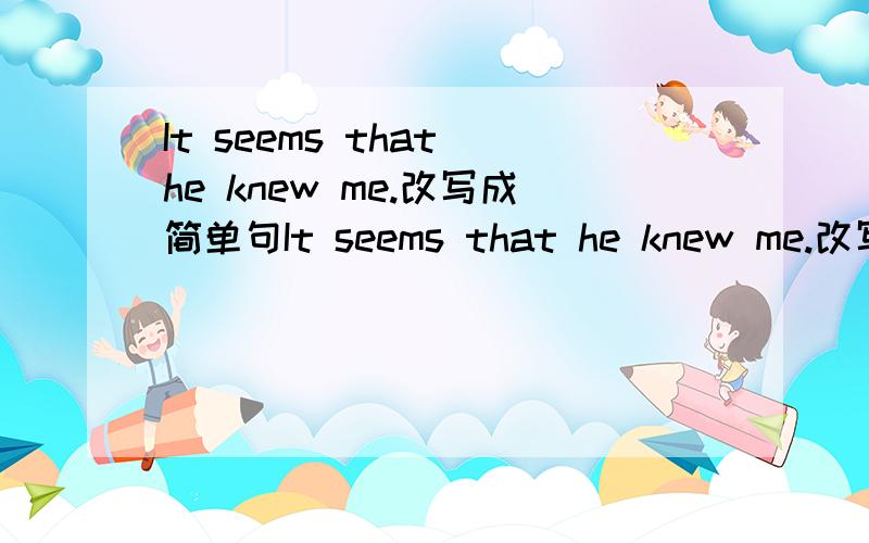 It seems that he knew me.改写成简单句It seems that he knew me.改写成简单句He seems ____ _____ me.