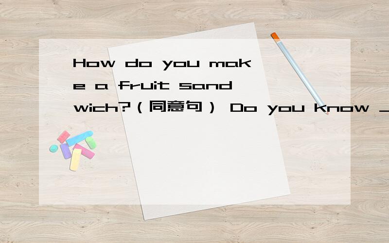 How do you make a fruit sandwich?（同意句） Do you know ___ ____ make a fruit sanfwichHow do you make a fruit sandwich?（同意句）Do you know ___ ____ make a fruit sanfwich