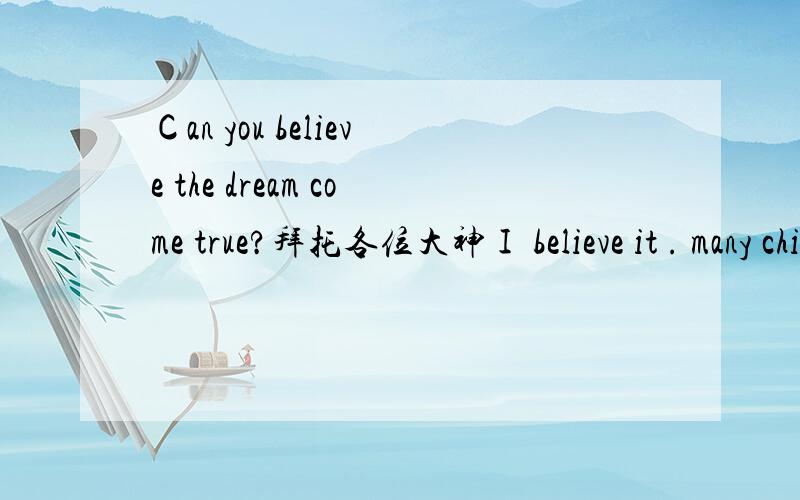 Ｃan you believe the dream come true?拜托各位大神Ｉ believe it . many children belive the dream come true .And some children can not believe it .In fact.three people have a same dream . and your dream can be come true .Do you agree it?