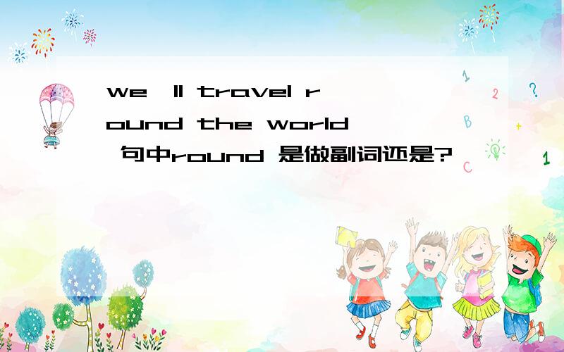 we'll travel round the world 句中round 是做副词还是?