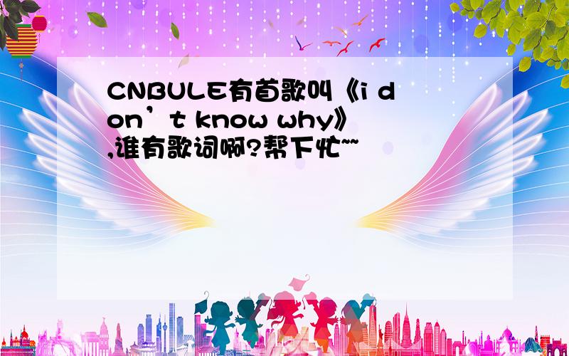 CNBULE有首歌叫《i don’t know why》,谁有歌词啊?帮下忙~~