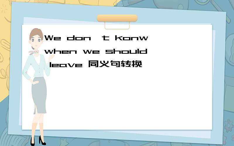 We don't konw when we should leave 同义句转换