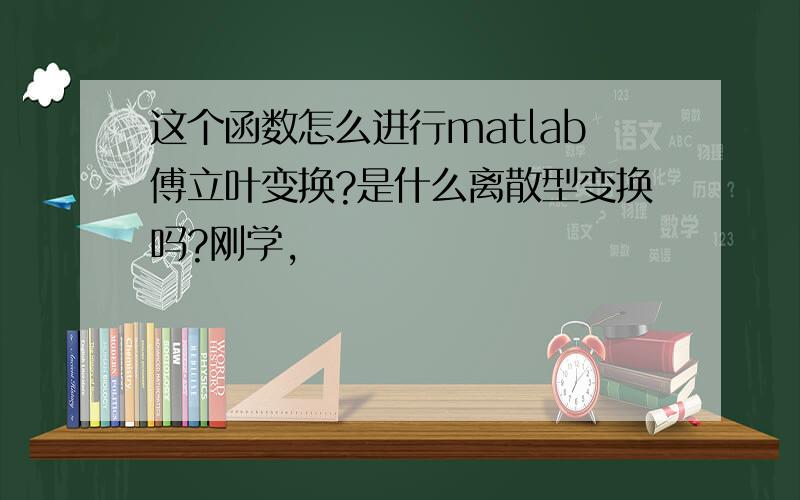 这个函数怎么进行matlab傅立叶变换?是什么离散型变换吗?刚学,