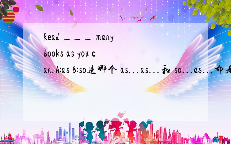 Read ___ many books as you can.A:as B:so选哪个 as...as...和 so...as...都是和...一样,这里选什么,有什么区别么,