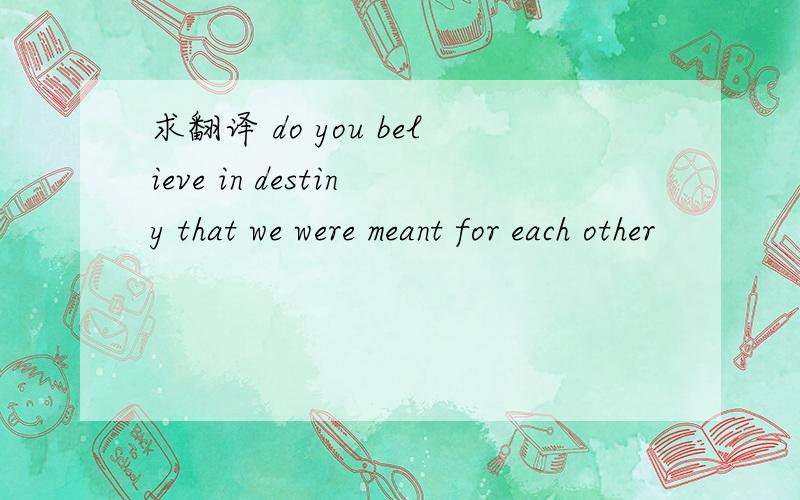 求翻译 do you believe in destiny that we were meant for each other