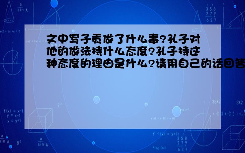 文中写子贡做了什么事?孔子对他的做法持什么态度?孔子持这种态度的理由是什么?请用自己的话回答.文中写子贡做了什么事?孔子对他的做法持什么态度(用四字短语概括）?孔子持这种态度的