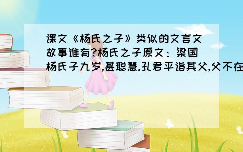 课文《杨氏之子》类似的文言文故事谁有?杨氏之子原文：梁国杨氏子九岁,甚聪慧.孔君平诣其父,父不在,乃呼儿出.为设果,果有杨梅.孔指以示儿曰：此是君家果.儿应声答曰:“未闻孔雀是夫子