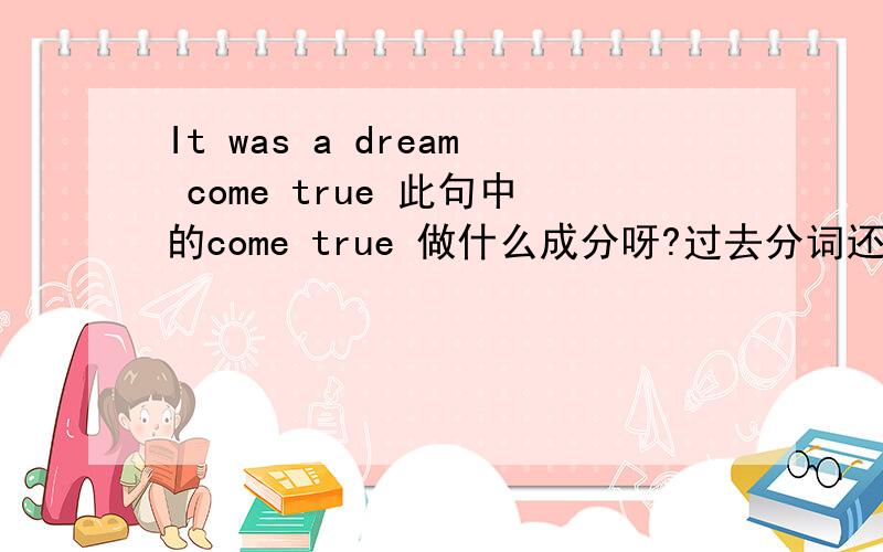 It was a dream come true 此句中的come true 做什么成分呀?过去分词还是动词不定式?