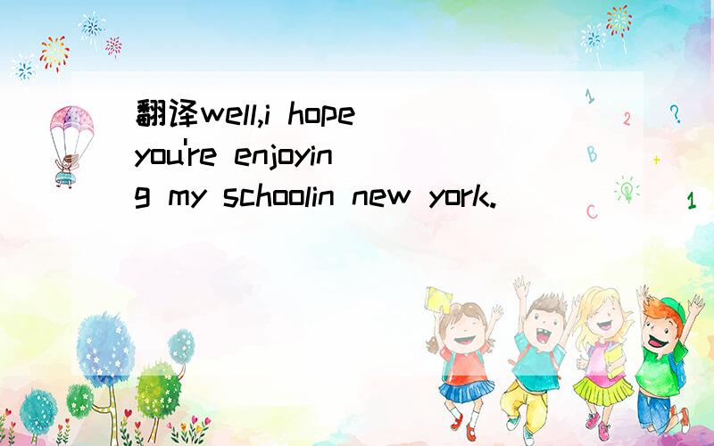 翻译well,i hope you're enjoying my schoolin new york.