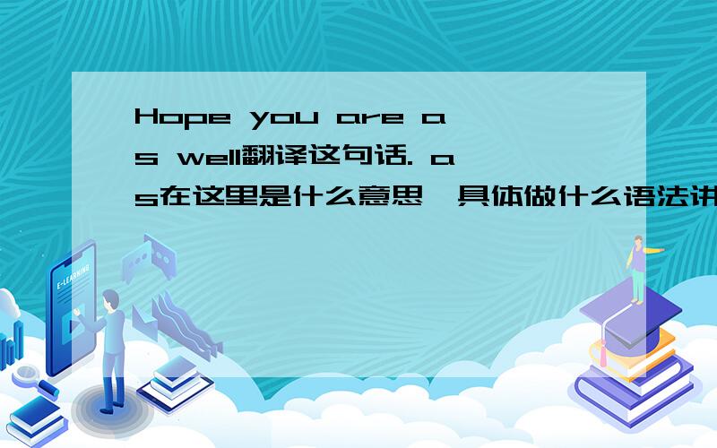 Hope you are as well翻译这句话. as在这里是什么意思,具体做什么语法讲?有什么作用?