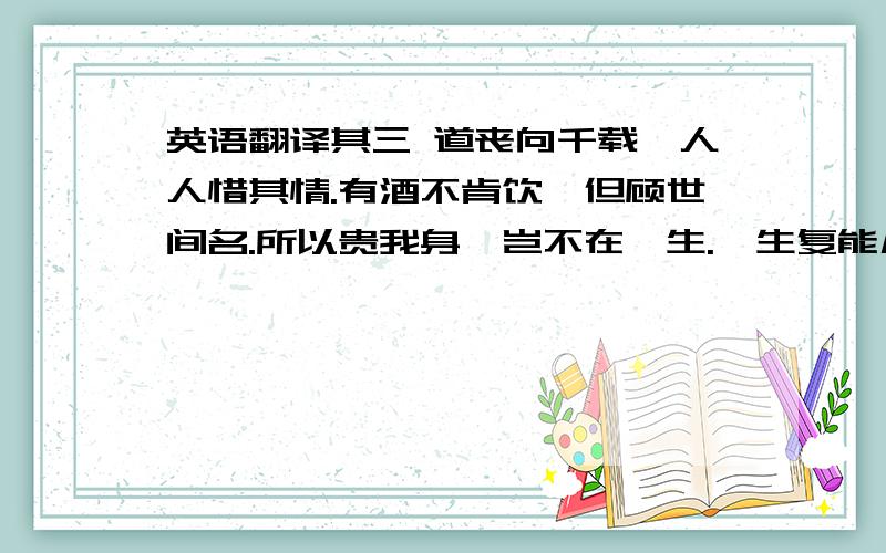 英语翻译其三 道丧向千载,人人惜其情.有酒不肯饮,但顾世间名.所以贵我身,岂不在一生.一生复能几 倏如流电惊.鼎鼎百年内,持此欲何成.