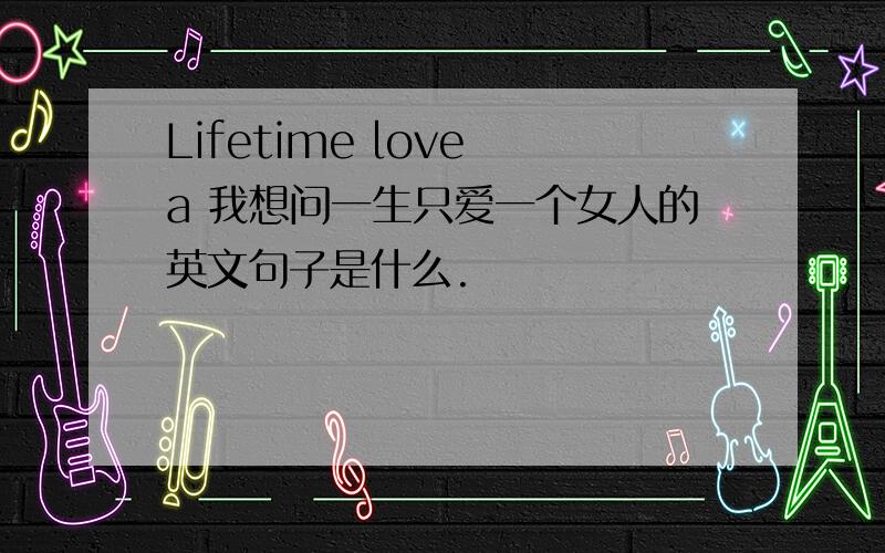 Lifetime love a 我想问一生只爱一个女人的英文句子是什么.