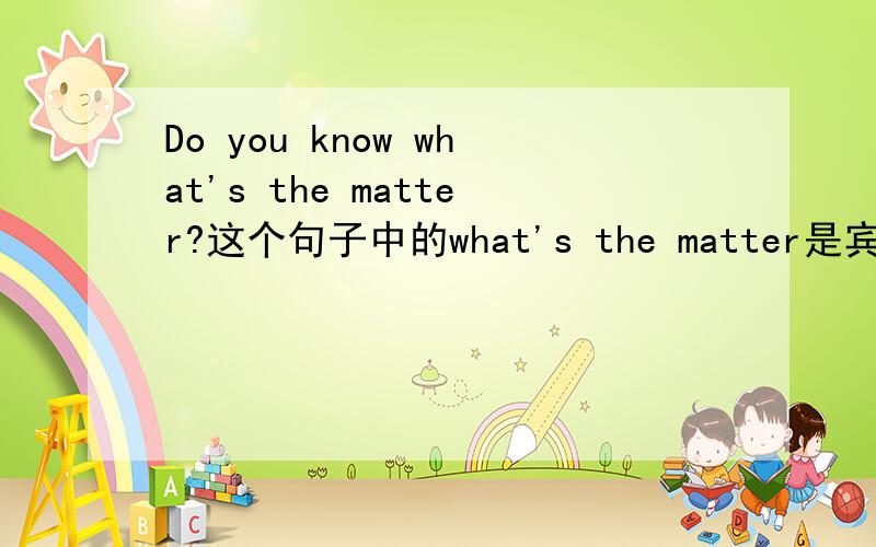 Do you know what's the matter?这个句子中的what's the matter是宾语从句没错吧?但是为什么不是疑问语序