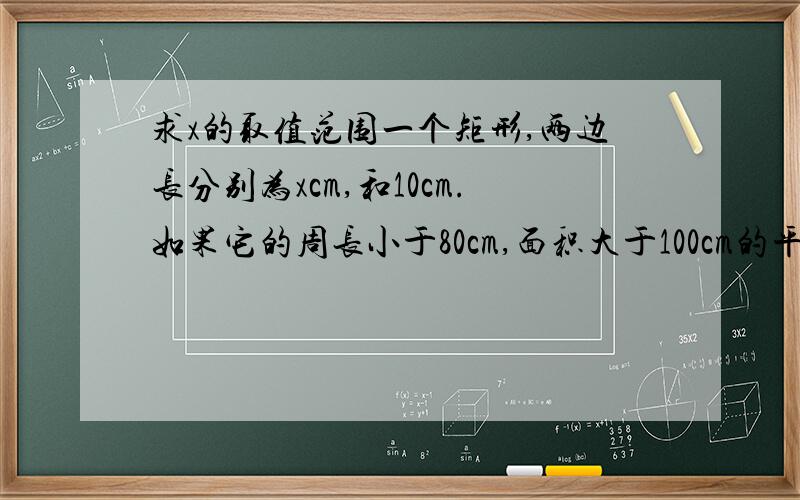 求x的取值范围一个矩形,两边长分别为xcm,和10cm.如果它的周长小于80cm,面积大于100cm的平方,求：x的取值范围