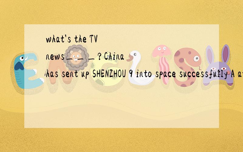 what's the TV news___?China has sent up SHENZHOU 9 into space successfully A at B about C for求理由