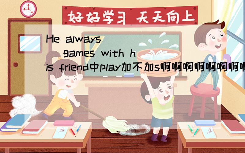 He always _____ games with his friend中play加不加s啊啊啊啊啊啊啊啊!